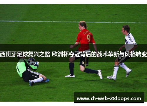 西班牙足球复兴之路 欧洲杯夺冠背后的战术革新与风格转变