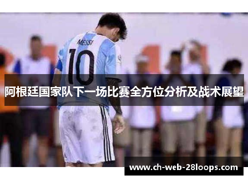 阿根廷国家队下一场比赛全方位分析及战术展望