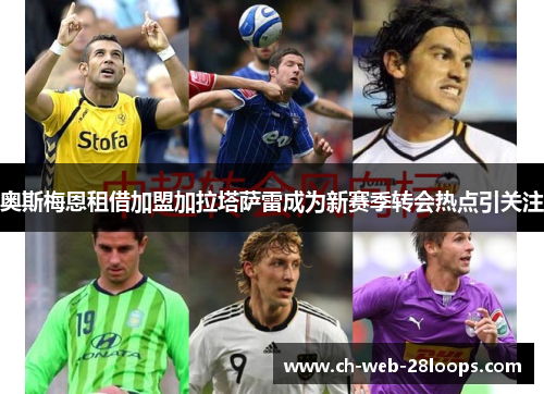 奥斯梅恩租借加盟加拉塔萨雷成为新赛季转会热点引关注